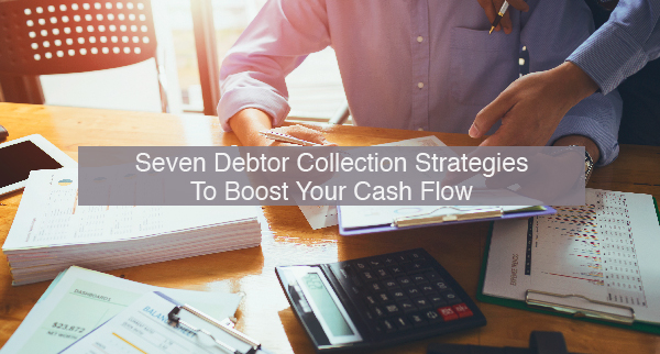 Seven Debtor Collection Strategies To Boost Your Cash Flow